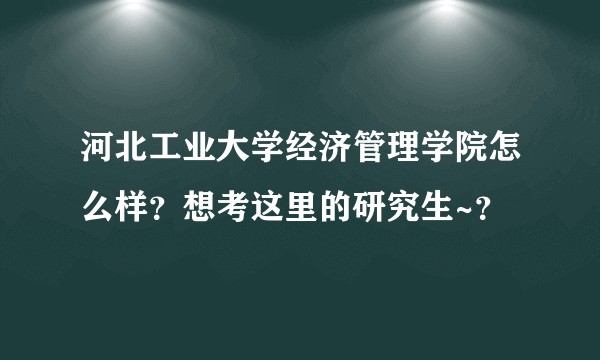 河北工业大学经济管理学院怎么样？想考这里的研究生~？