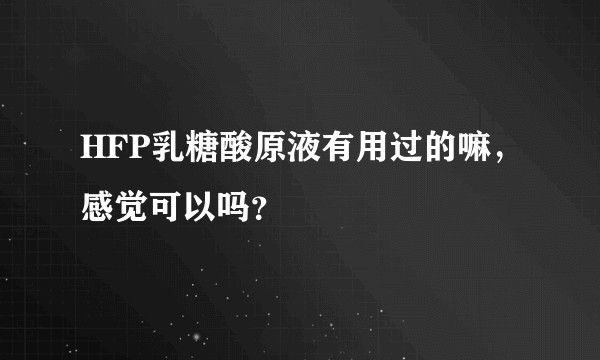 HFP乳糖酸原液有用过的嘛，感觉可以吗？