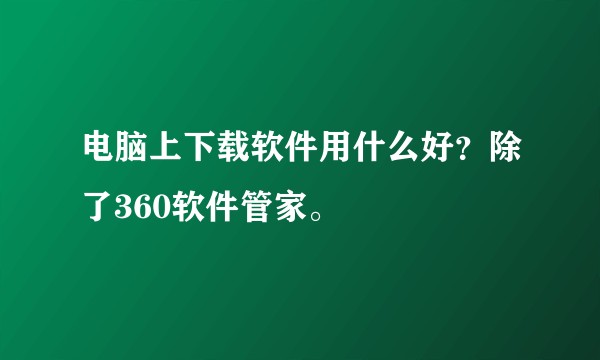 电脑上下载软件用什么好？除了360软件管家。