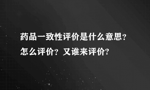 药品一致性评价是什么意思？怎么评价？又谁来评价?