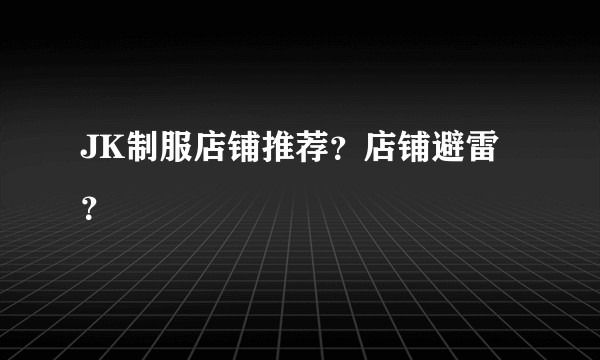 JK制服店铺推荐？店铺避雷？