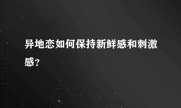异地恋如何保持新鲜感和刺激感？