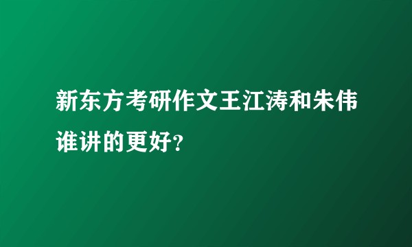 新东方考研作文王江涛和朱伟谁讲的更好？