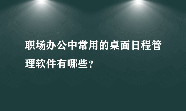 职场办公中常用的桌面日程管理软件有哪些？