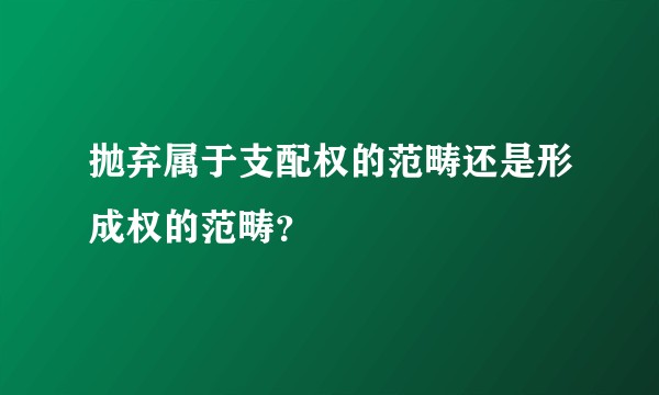 抛弃属于支配权的范畴还是形成权的范畴？