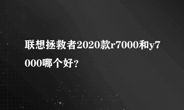 联想拯救者2020款r7000和y7000哪个好？