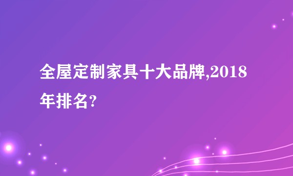 全屋定制家具十大品牌,2018年排名?