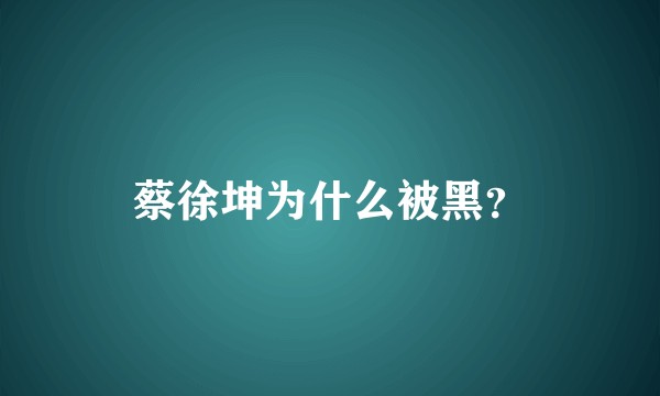 蔡徐坤为什么被黑？