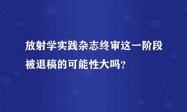 放射学实践杂志终审这一阶段被退稿的可能性大吗？