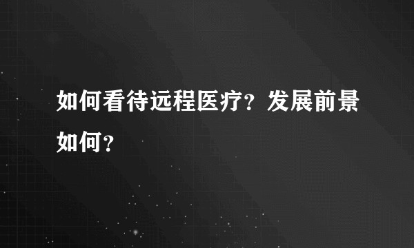 如何看待远程医疗?发展前景如何?