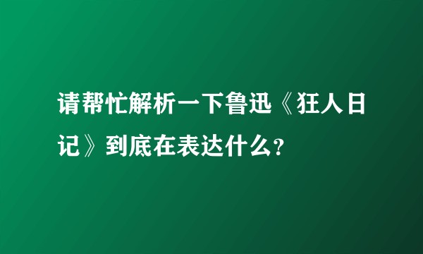 请帮忙解析一下鲁迅《狂人日记》到底在表达什么？