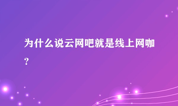 为什么说云网吧就是线上网咖？
