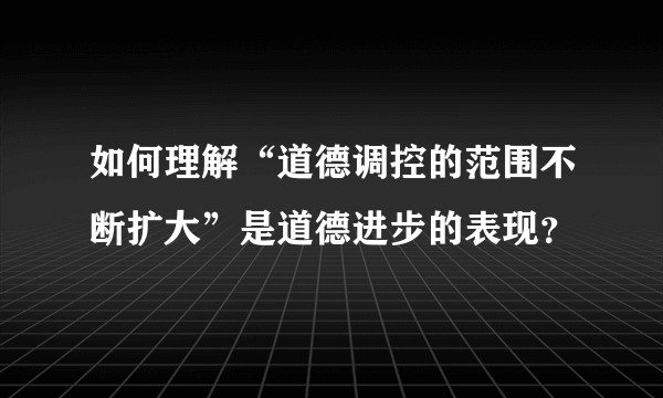 如何理解“道德调控的范围不断扩大”是道德进步的表现？