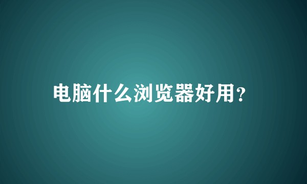电脑什么浏览器好用？