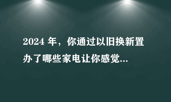 2024 年，你通过以旧换新置办了哪些家电让你感觉「赚到了」？