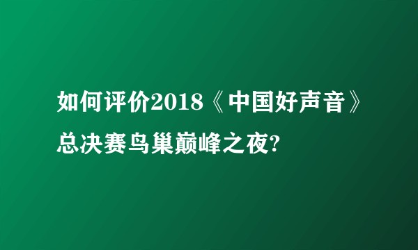 如何评价2018《中国好声音》总决赛鸟巢巅峰之夜?