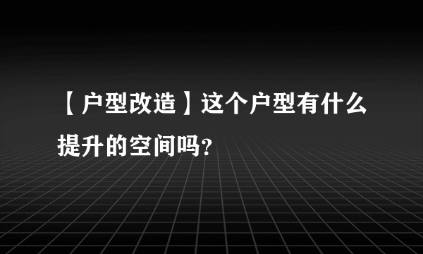 【户型改造】这个户型有什么提升的空间吗？