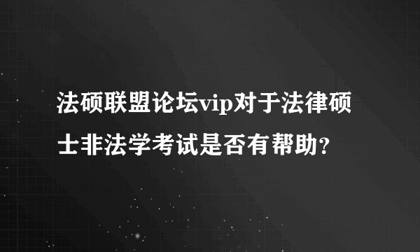 法硕联盟论坛vip对于法律硕士非法学考试是否有帮助？