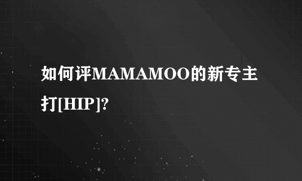如何评MAMAMOO的新专主打[HIP]?