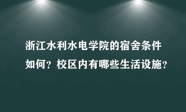 浙江水利水电学院的宿舍条件如何？校区内有哪些生活设施？