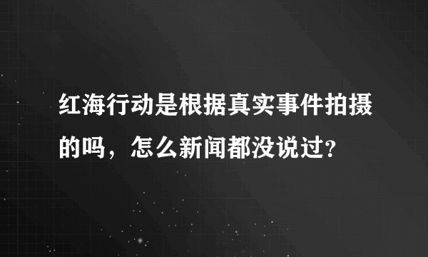 红海行动是根据真实事件拍摄的吗，怎么新闻都没说过？
