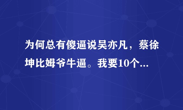 为何总有傻逼说吴亦凡，蔡徐坤比姆爷牛逼。我要10个理由来证明他俩连给姆爷擦鞋都不配。？