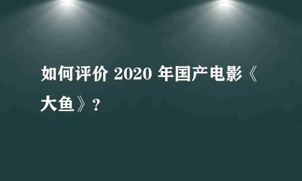 如何评价 2020 年国产电影《大鱼》？