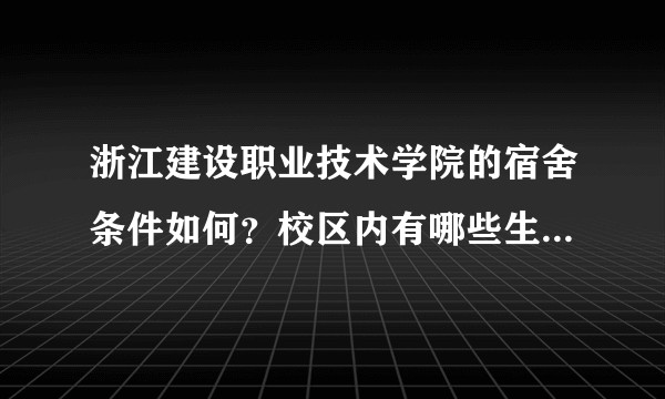 浙江建设职业技术学院的宿舍条件如何？校区内有哪些生活设施？