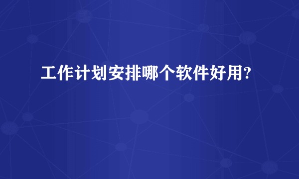工作计划安排哪个软件好用?