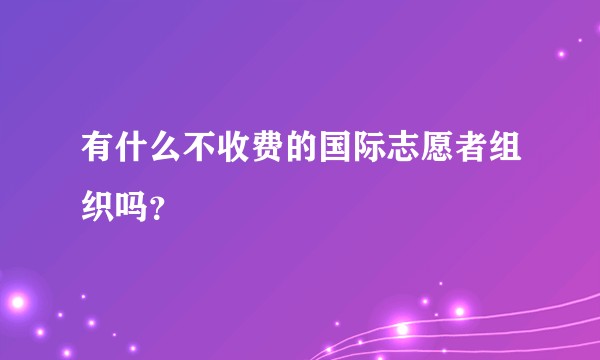 有什么不收费的国际志愿者组织吗？