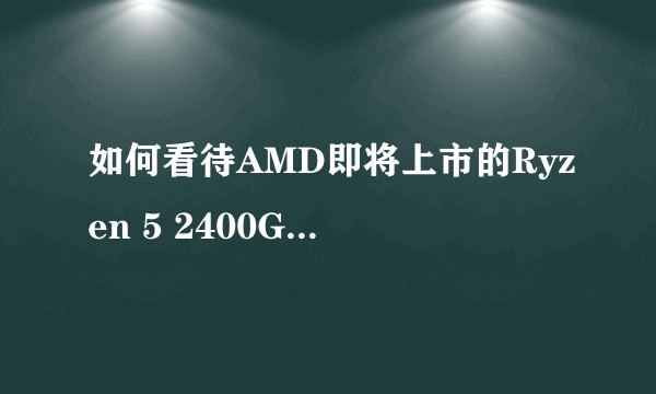 如何看待AMD即将上市的Ryzen 5 2400G和Ryzen 3 2200G？