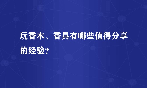 玩香木、香具有哪些值得分享的经验？