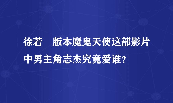 徐若瑄版本魔鬼天使这部影片中男主角志杰究竟爱谁？