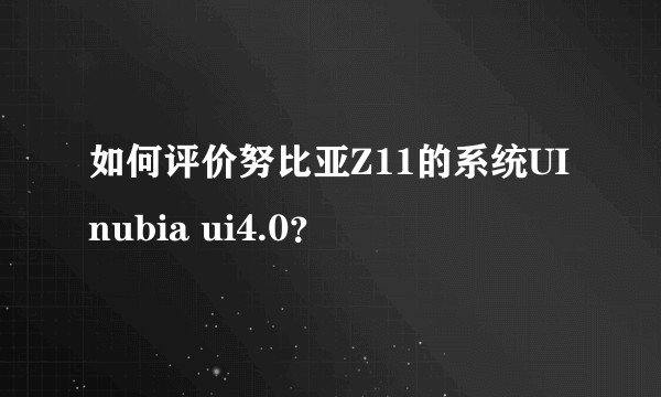 如何评价努比亚Z11的系统UI nubia ui4.0？