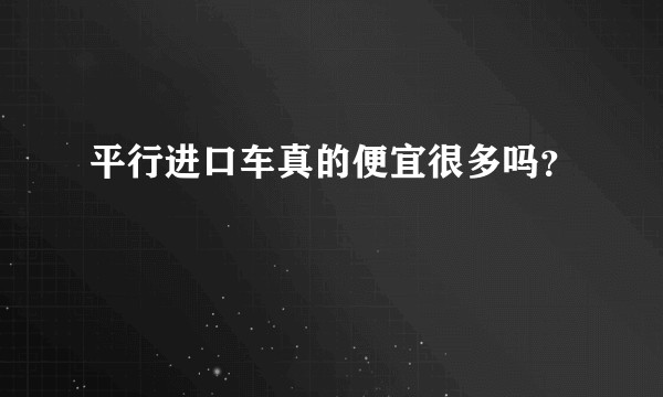 平行进口车真的便宜很多吗？