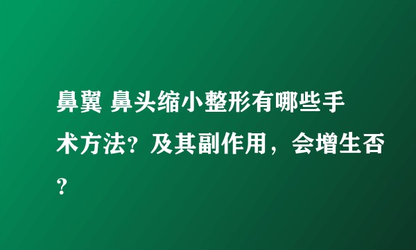 鼻翼 鼻头缩小整形有哪些手术方法？及其副作用，会增生否？