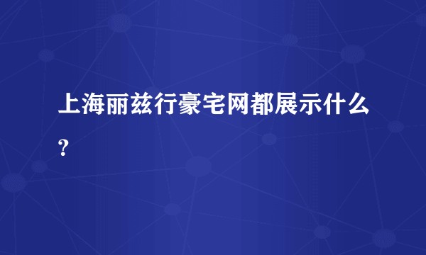 上海丽兹行豪宅网都展示什么？
