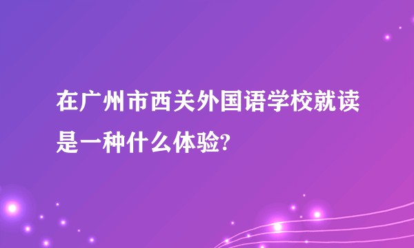 在广州市西关外国语学校就读是一种什么体验?