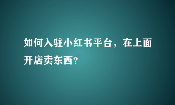 如何入驻小红书平台，在上面开店卖东西？