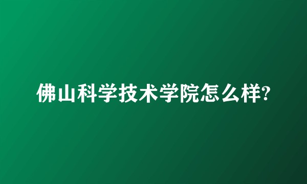 佛山科学技术学院怎么样?