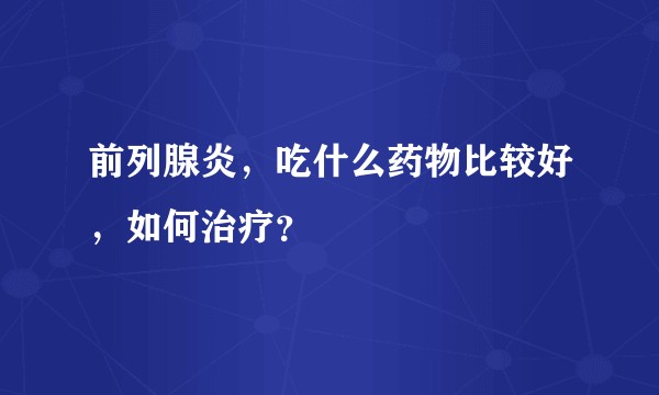 前列腺炎，吃什么药物比较好，如何治疗？