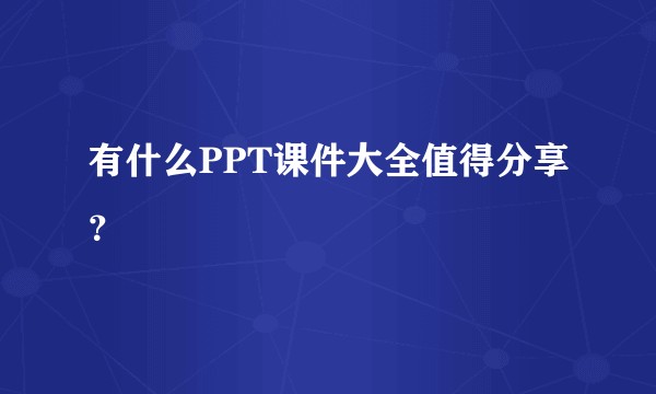 有什么PPT课件大全值得分享？