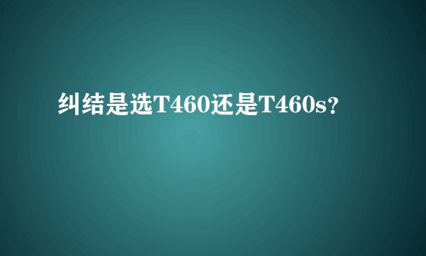 纠结是选T460还是T460s？