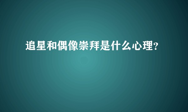 追星和偶像崇拜是什么心理？