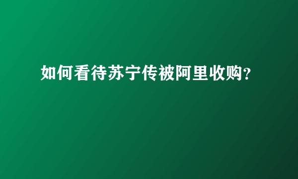 如何看待苏宁传被阿里收购？