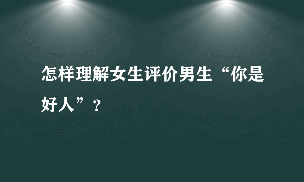 怎样理解女生评价男生“你是好人”？