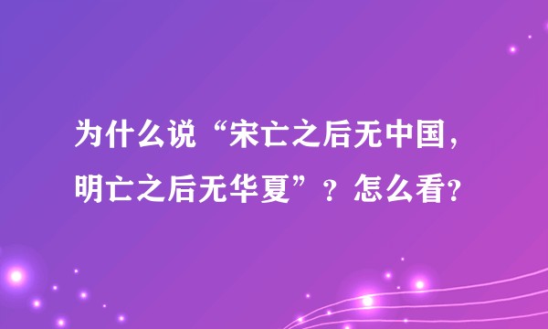 为什么说“宋亡之后无中国，明亡之后无华夏”？怎么看？