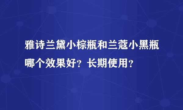 雅诗兰黛小棕瓶和兰蔻小黑瓶哪个效果好？长期使用？