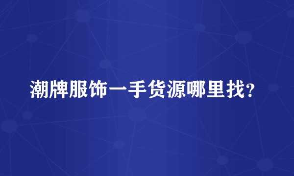 潮牌服饰一手货源哪里找？