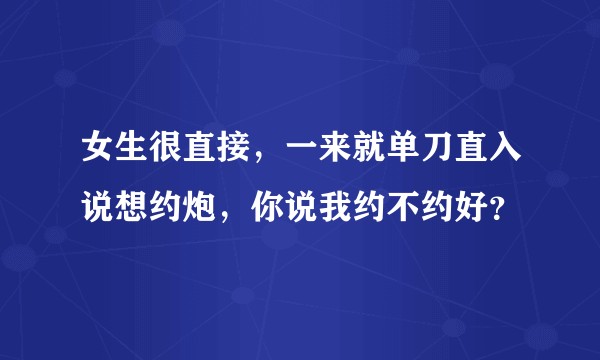 女生很直接，一来就单刀直入说想约炮，你说我约不约好？